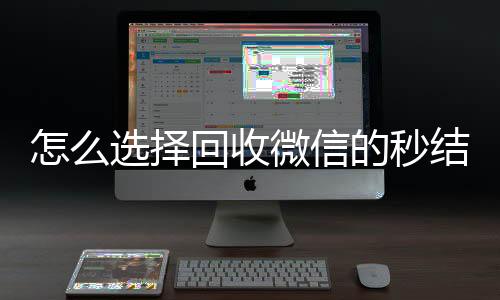 怎么选择回收微信的vx回收联系方式秒结平台（回收vx秒结一般什么价格）